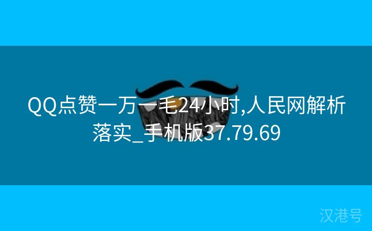 QQ点赞一万一毛24小时,人民网解析落实_手机版37.79.69