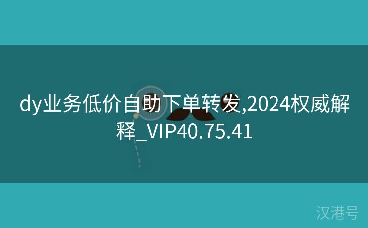 dy业务低价自助下单转发,2024权威解释_VIP40.75.41