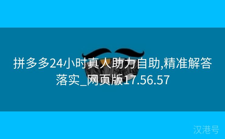 拼多多24小时真人助力自助,精准解答落实_网页版17.56.57