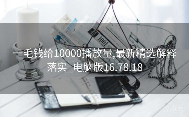 一毛钱给10000播放量,最新精选解释落实_电脑版16.78.18