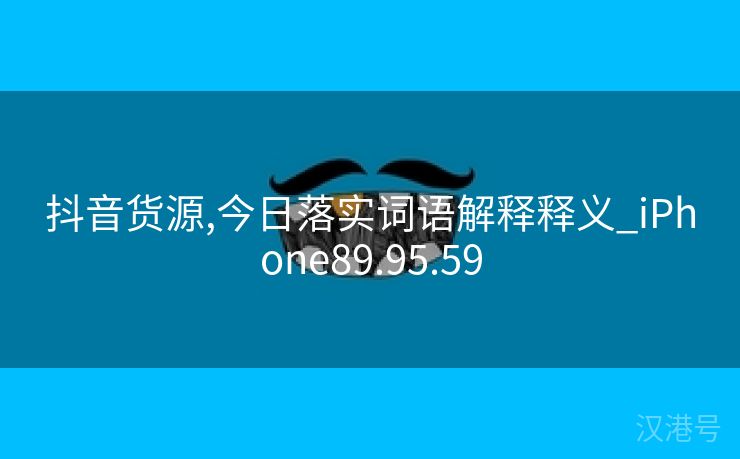 抖音货源,今日落实词语解释释义_iPhone89.95.59