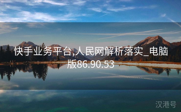 快手业务平台,人民网解析落实_电脑版86.90.53