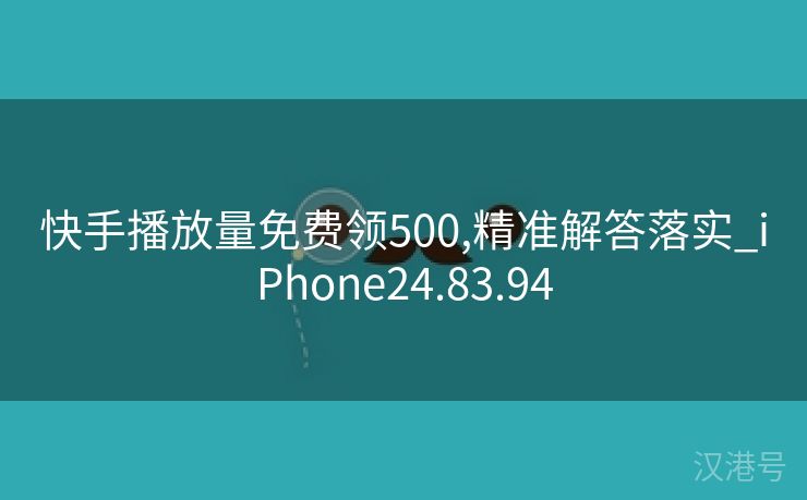 快手播放量免费领500,精准解答落实_iPhone24.83.94