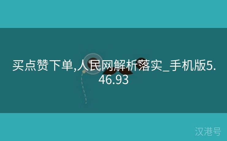 买点赞下单,人民网解析落实_手机版5.46.93