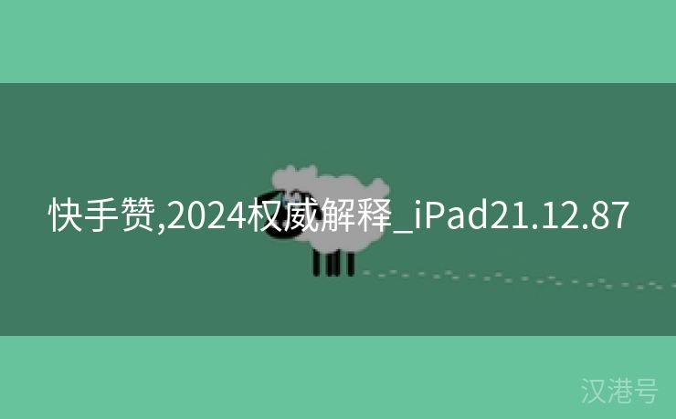 快手赞,2024权威解释_iPad21.12.87