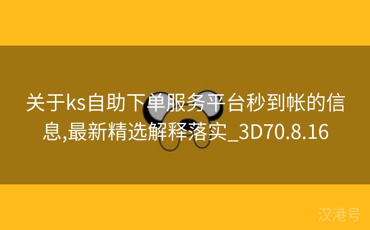 关于ks自助下单服务平台秒到帐的信息,最新精选解释落实_3D70.8.16