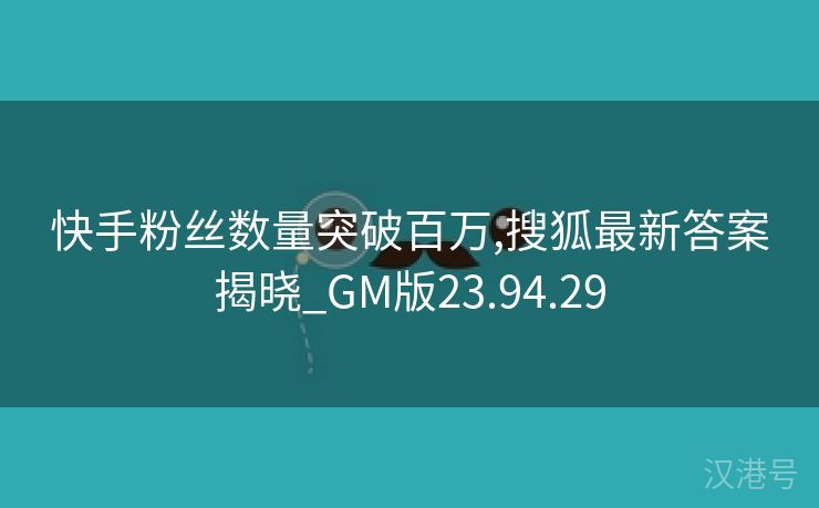 快手粉丝数量突破百万,搜狐最新答案揭晓_GM版23.94.29