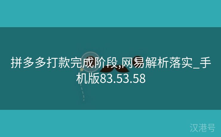 拼多多打款完成阶段,网易解析落实_手机版83.53.58