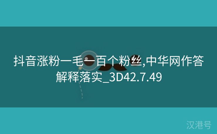 抖音涨粉一毛一百个粉丝,中华网作答解释落实_3D42.7.49