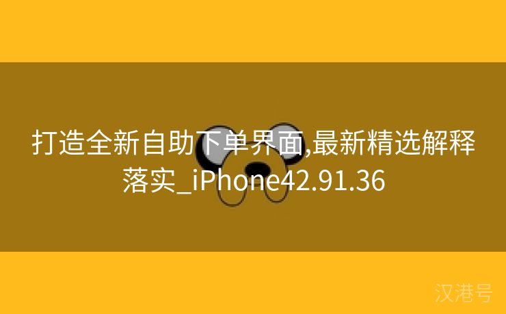 打造全新自助下单界面,最新精选解释落实_iPhone42.91.36