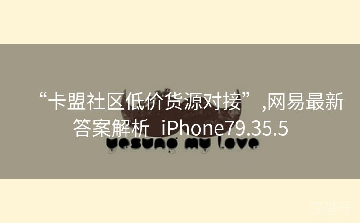 “卡盟社区低价货源对接”,网易最新答案解析_iPhone79.35.5