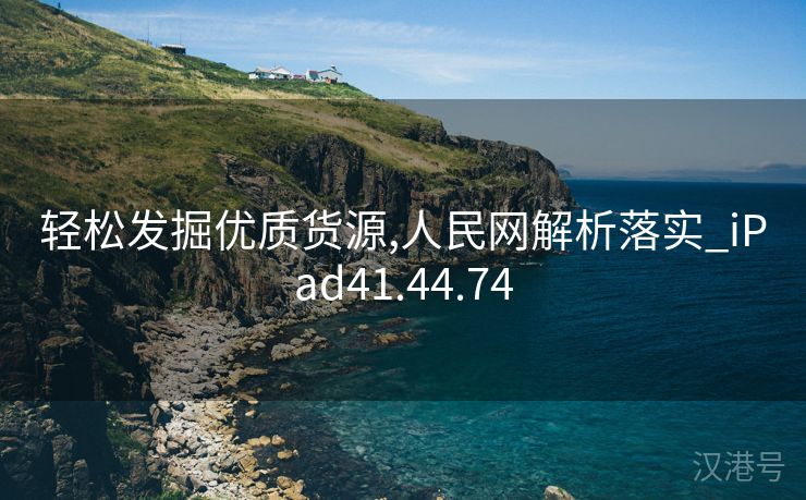 轻松发掘优质货源,人民网解析落实_iPad41.44.74