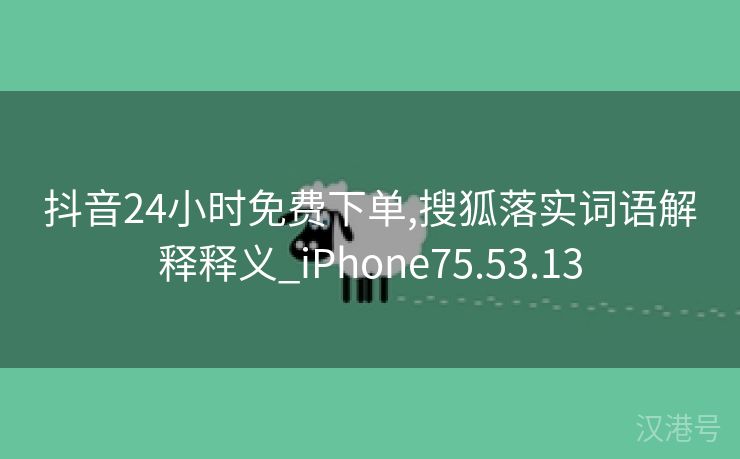 抖音24小时免费下单,搜狐落实词语解释释义_iPhone75.53.13