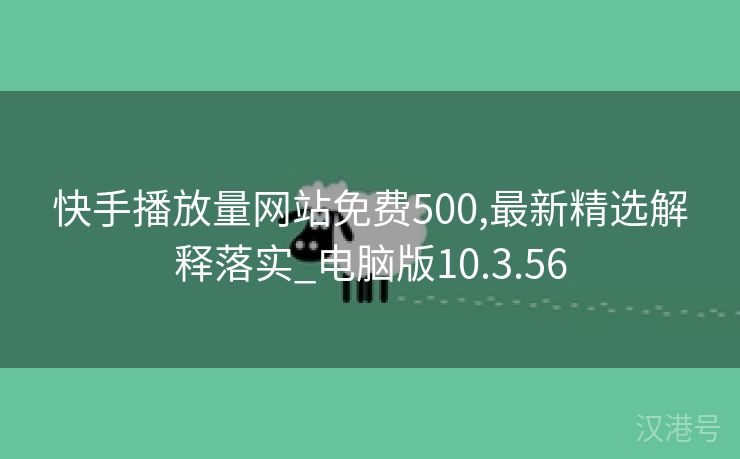 快手播放量网站免费500,最新精选解释落实_电脑版10.3.56