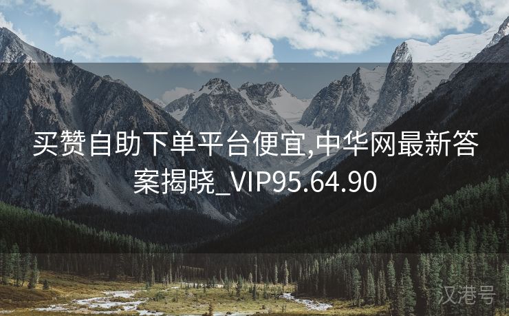 买赞自助下单平台便宜,中华网最新答案揭晓_VIP95.64.90