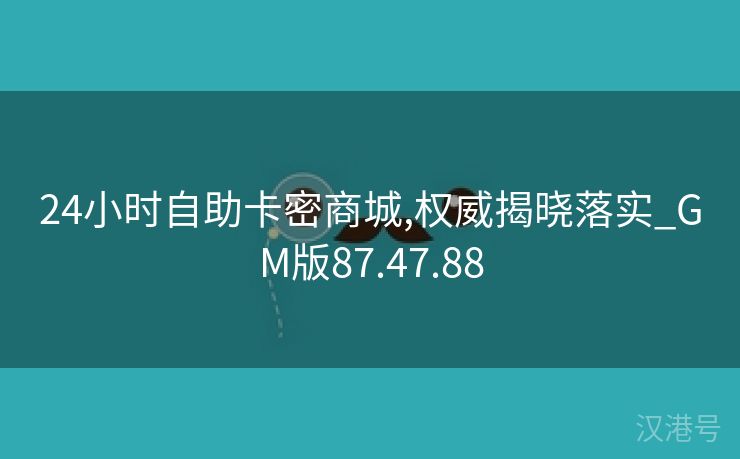 24小时自助卡密商城,权威揭晓落实_GM版87.47.88