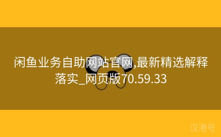 闲鱼业务自助网站官网,最新精选解释落实_网页版70.59.33