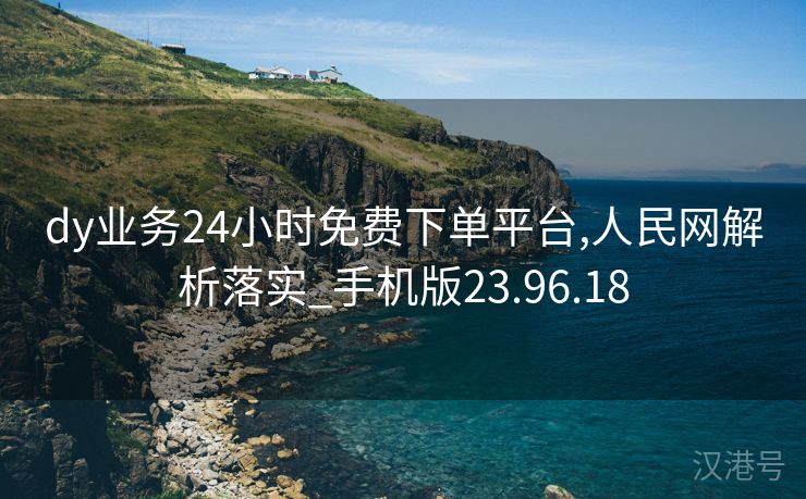 dy业务24小时免费下单平台,人民网解析落实_手机版23.96.18