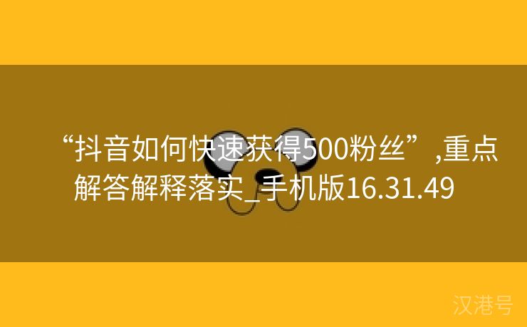 “抖音如何快速获得500粉丝”,重点解答解释落实_手机版16.31.49