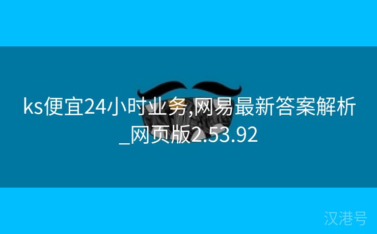 ks便宜24小时业务,网易最新答案解析_网页版2.53.92