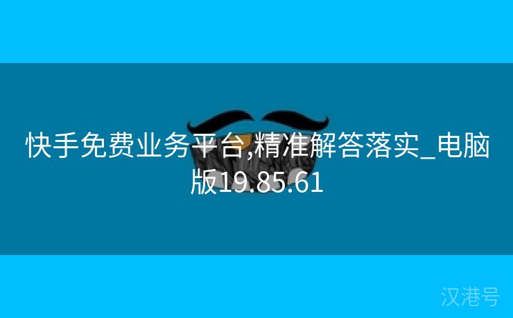 快手免费业务平台,精准解答落实_电脑版19.85.61