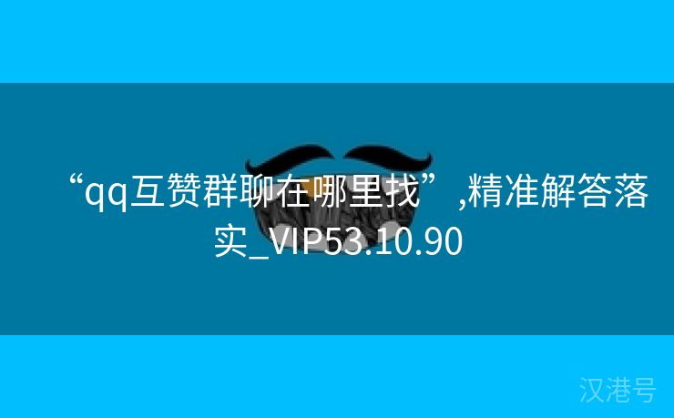 “qq互赞群聊在哪里找”,精准解答落实_VIP53.10.90