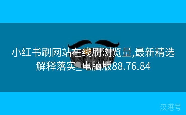 小红书刷网站在线刷浏览量,最新精选解释落实_电脑版88.76.84