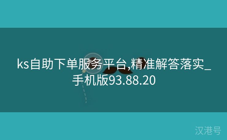 ks自助下单服务平台,精准解答落实_手机版93.88.20