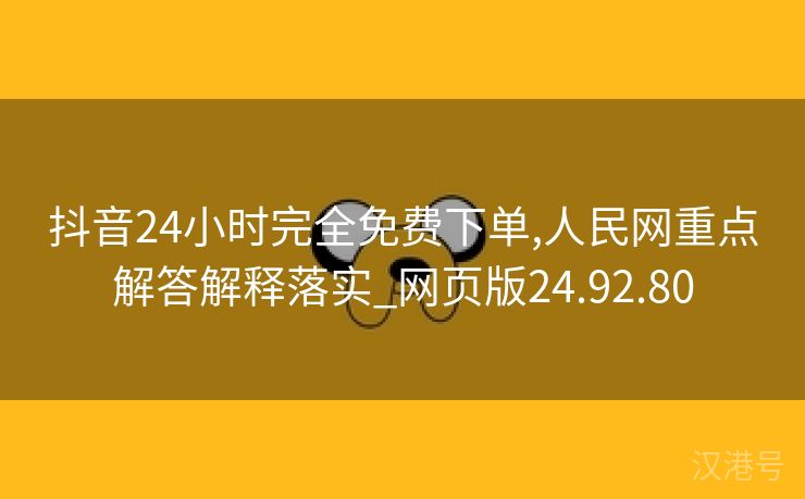 抖音24小时完全免费下单,人民网重点解答解释落实_网页版24.92.80