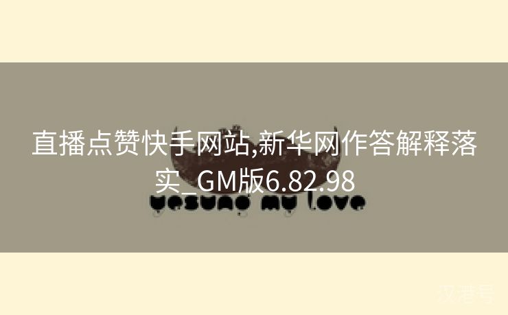 直播点赞快手网站,新华网作答解释落实_GM版6.82.98