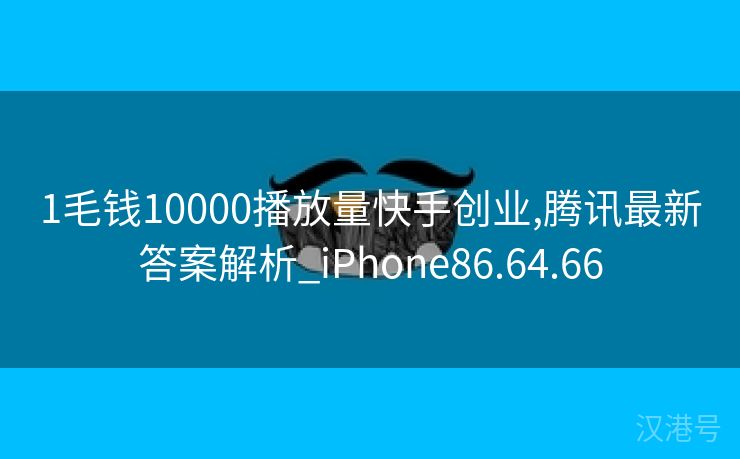 1毛钱10000播放量快手创业,腾讯最新答案解析_iPhone86.64.66