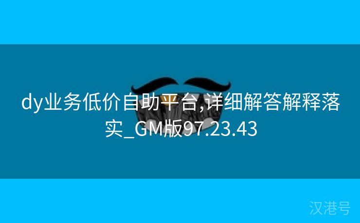 dy业务低价自助平台,详细解答解释落实_GM版97.23.43