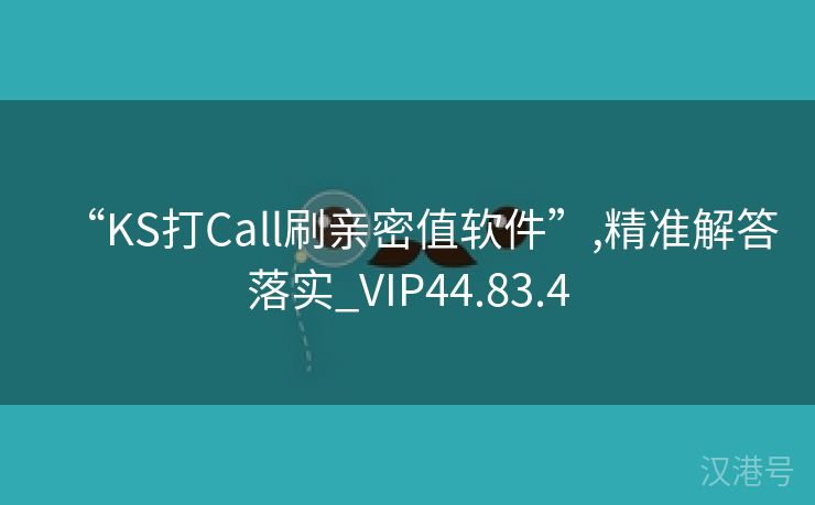 “KS打Call刷亲密值软件”,精准解答落实_VIP44.83.4