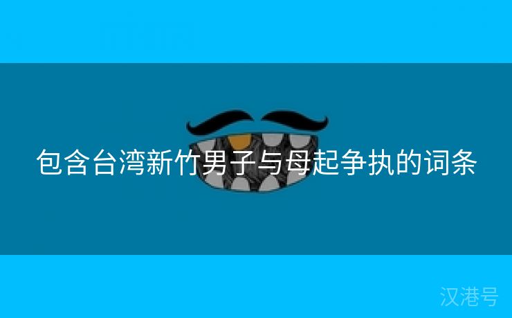 包含台湾新竹男子与母起争执的词条