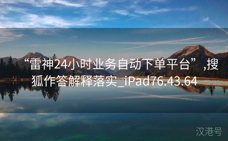 “雷神24小时业务自动下单平台”,搜狐作答解释落实_iPad76.43.64