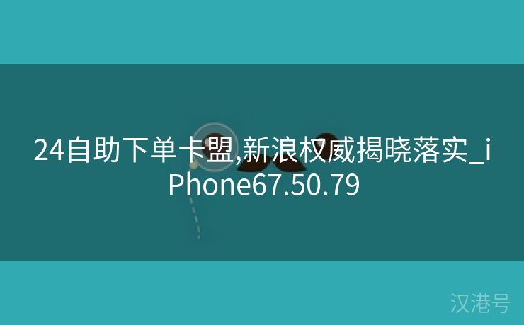 24自助下单卡盟,新浪权威揭晓落实_iPhone67.50.79