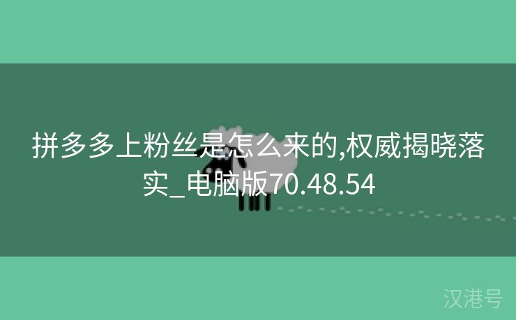 拼多多上粉丝是怎么来的,权威揭晓落实_电脑版70.48.54