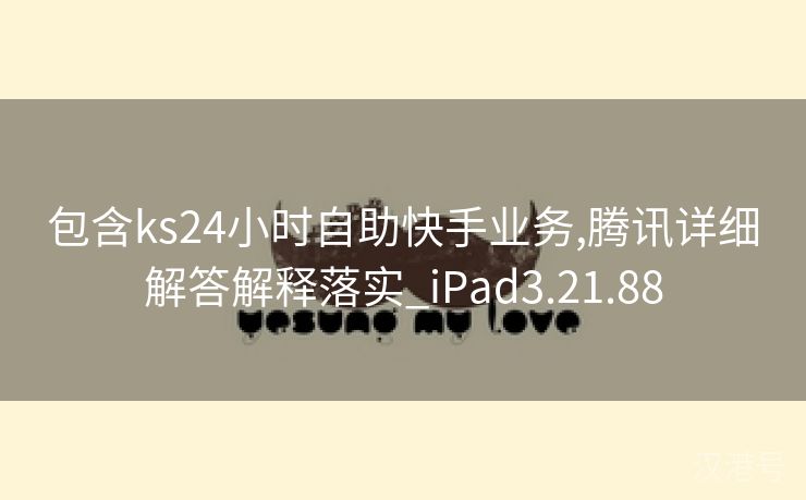 包含ks24小时自助快手业务,腾讯详细解答解释落实_iPad3.21.88