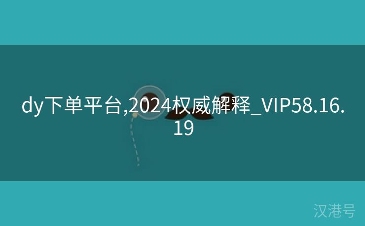 dy下单平台,2024权威解释_VIP58.16.19