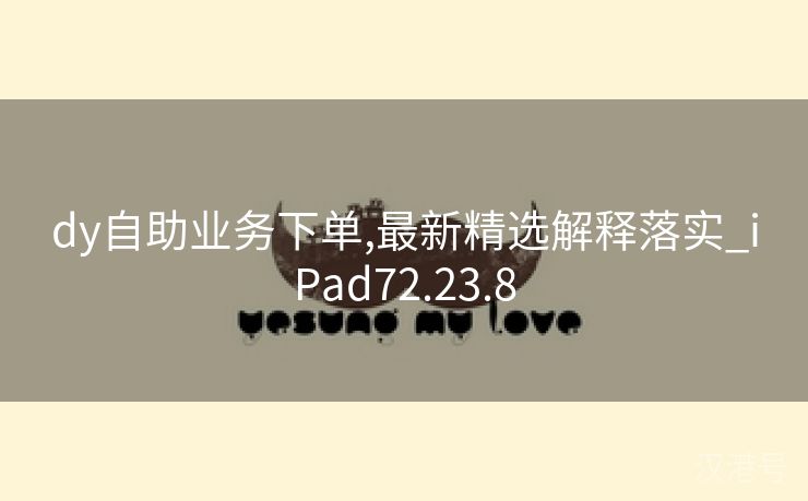 dy自助业务下单,最新精选解释落实_iPad72.23.8