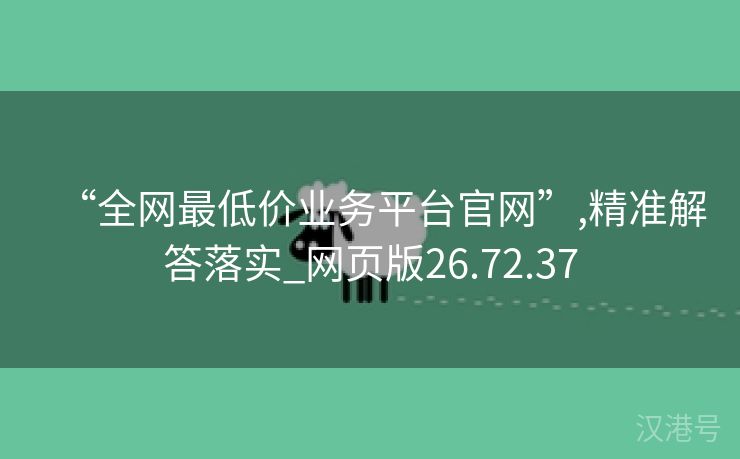 “全网最低价业务平台官网”,精准解答落实_网页版26.72.37