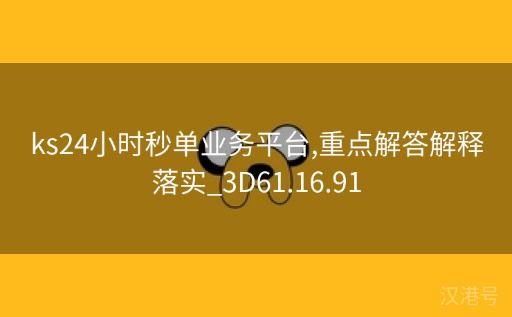 ks24小时秒单业务平台,重点解答解释落实_3D61.16.91