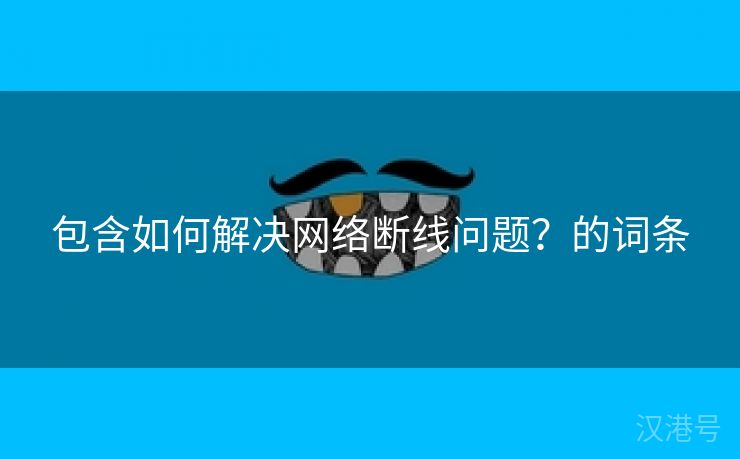 包含如何解决网络断线问题？的词条