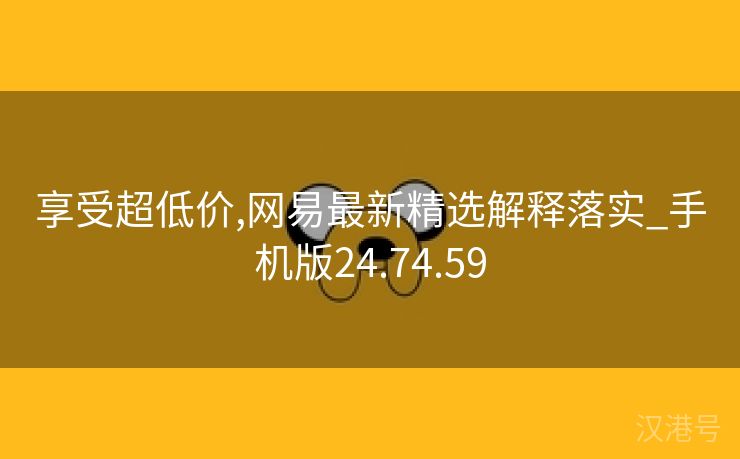 享受超低价,网易最新精选解释落实_手机版24.74.59