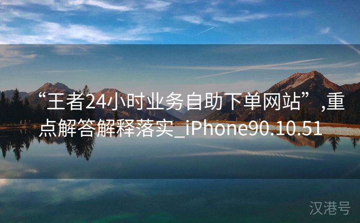 “王者24小时业务自助下单网站”,重点解答解释落实_iPhone90.10.51