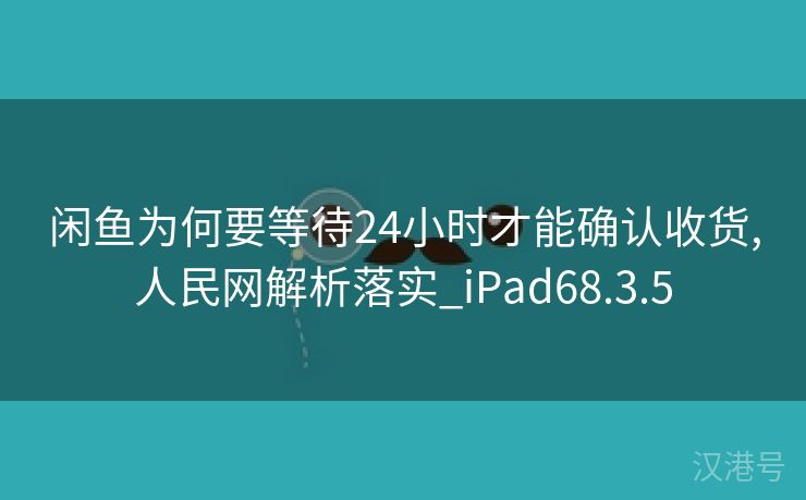 闲鱼为何要等待24小时才能确认收货,人民网解析落实_iPad68.3.5