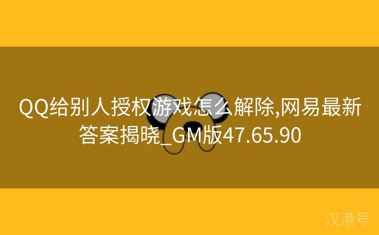 QQ给别人授权游戏怎么解除,网易最新答案揭晓_GM版47.65.90