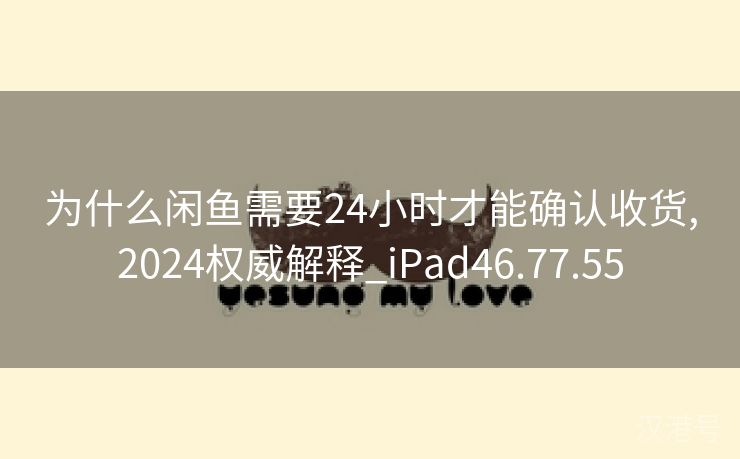 为什么闲鱼需要24小时才能确认收货,2024权威解释_iPad46.77.55