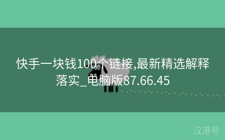 快手一块钱100个链接,最新精选解释落实_电脑版87.66.45