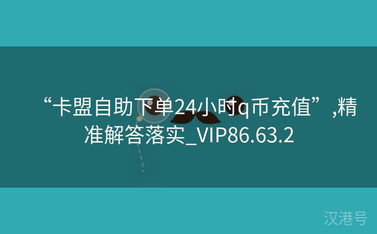 “卡盟自助下单24小时q币充值”,精准解答落实_VIP86.63.2